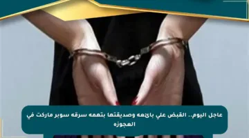 عاجل اليوم.. القبض على بائعة وصديقتها بتهمة سرقة سوبر ماركت في العجوزة